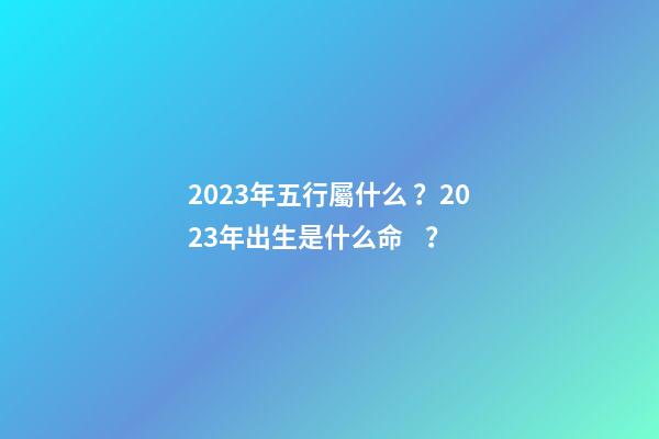 2023年五行屬什么？2023年出生是什么命？